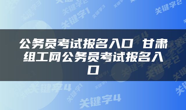公务员考试报名入口 甘肃组工网公务员考试报名入口