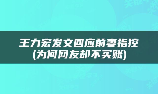 王力宏发文回应前妻指控(为何网友却不买账)