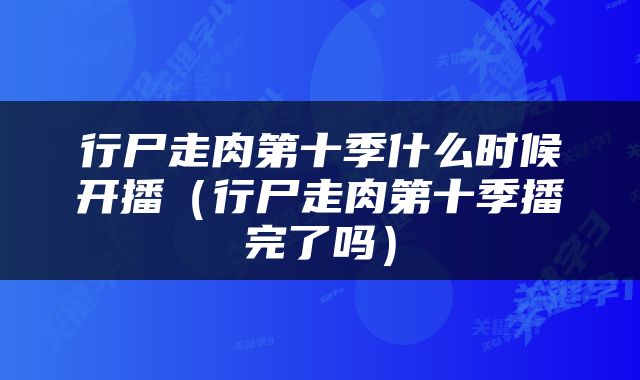 行尸走肉第十季什么时候开播（行尸走肉第十季播完了吗）