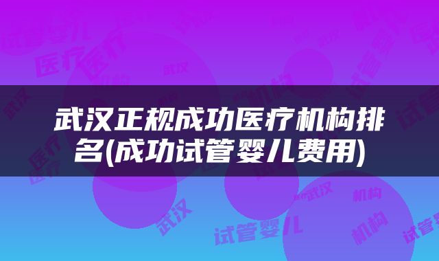 武汉正规成功医疗机构排名(成功试管婴儿费用)