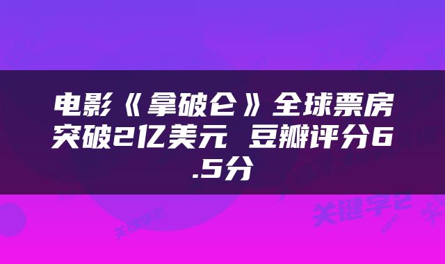 电影《拿破仑》全球票房突破2亿美元 豆瓣评分6.5分