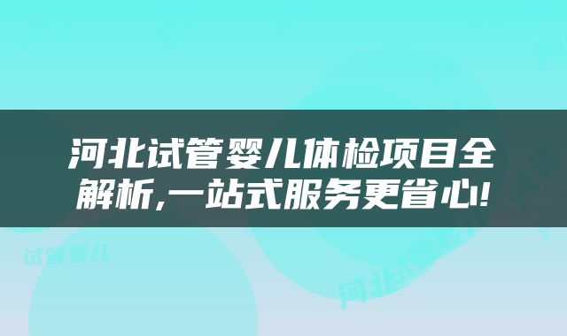 河北试管婴儿体检项目全解析,一站式服务更省心!