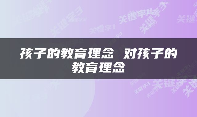 孩子的教育理念 对孩子的教育理念
