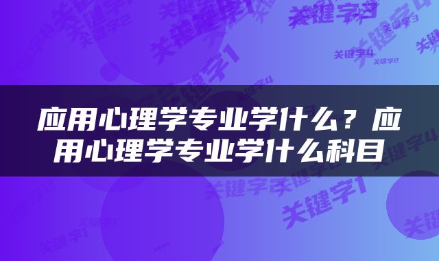 应用心理学专业学什么？应用心理学专业学什么科目