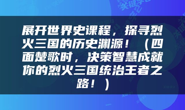 展开世界史课程,探寻烈火三国的历史渊源!(四面楚歌时,决策智慧成就你的烈火三国统治王者之路!)