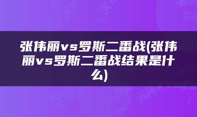 张伟丽vs罗斯二番战(张伟丽vs罗斯二番战结果是什么)