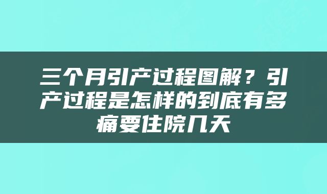 三个月引产过程图解？引产过程是怎样的到底有多痛要住院几天