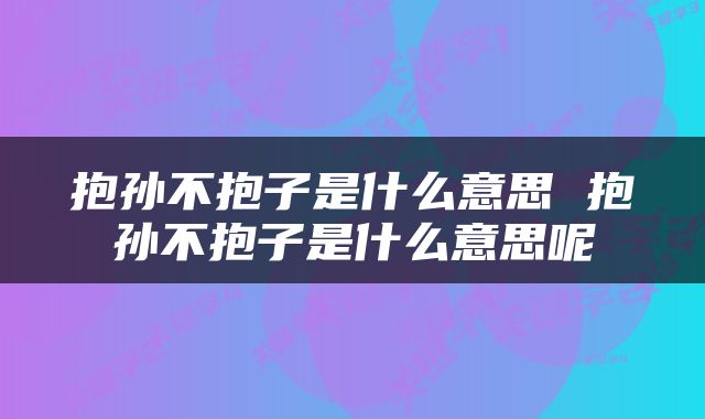抱孙不抱子是什么意思 抱孙不抱子是什么意思呢