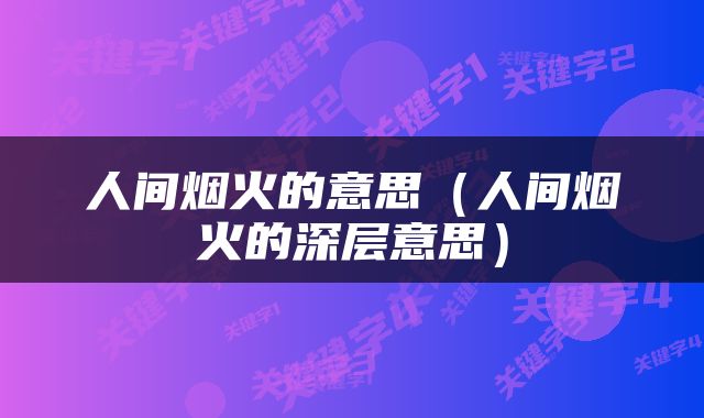 人间烟火的意思（人间烟火的深层意思）