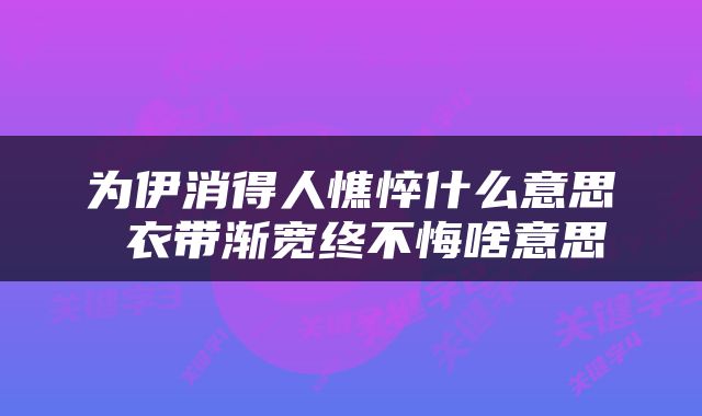 为伊消得人憔悴什么意思 衣带渐宽终不悔啥意思