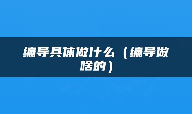 编导具体做什么（编导做啥的）