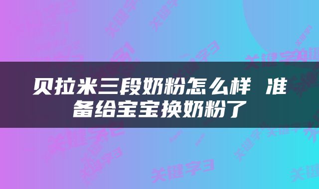 贝拉米三段奶粉怎么样 准备给宝宝换奶粉了