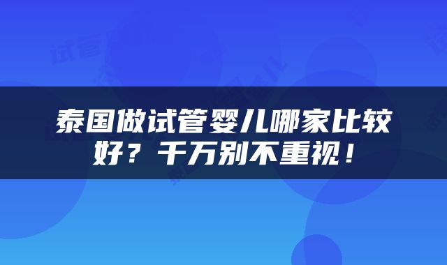 泰国做试管婴儿哪家比较好？千万别不重视！