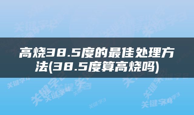 高烧38.5度的最佳处理方法(38.5度算高烧吗)