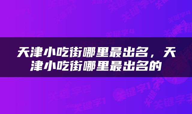 天津小吃街哪里最出名，天津小吃街哪里最出名的