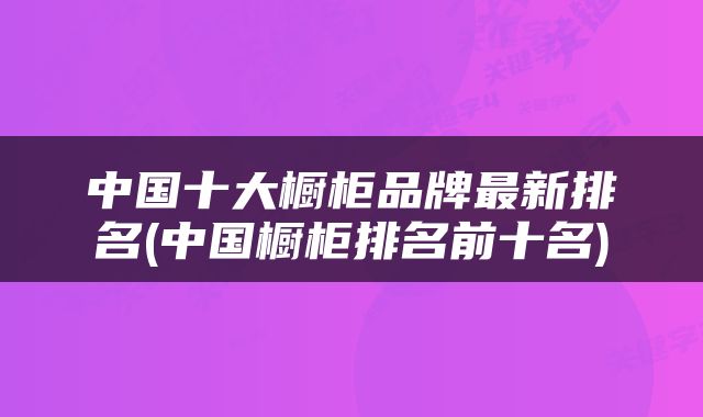 中国十大橱柜品牌最新排名(中国橱柜排名前十名)