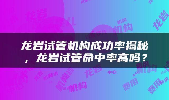 龙岩试管机构成功率揭秘，龙岩试管命中率高吗？