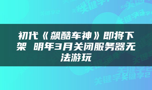 初代《飙酷车神》即将下架 明年3月关闭服务器无法游玩