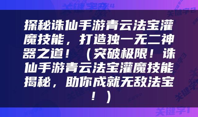 探秘诛仙手游青云法宝灌魔技能，打造独一无二神器之道！（突破极限！诛仙手游青云法宝灌魔技能揭秘，助你成就无敌法宝！）