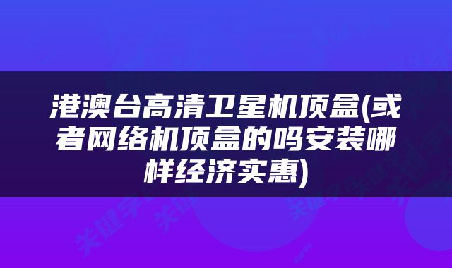 港澳台高清卫星机顶盒(或者网络机顶盒的吗安装哪样经济实惠)