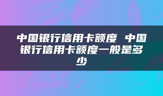 中国银行信用卡额度 中国银行信用卡额度一般是多少