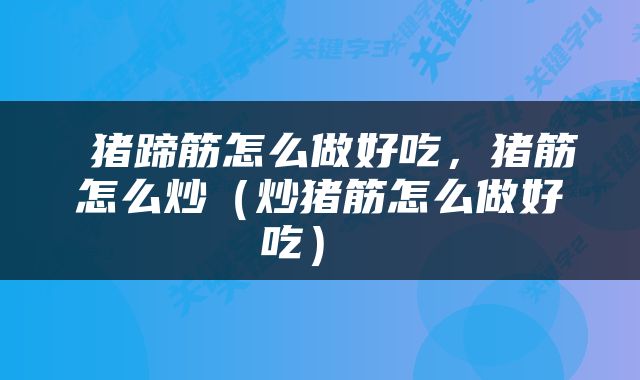  猪蹄筋怎么做好吃，猪筋怎么炒（炒猪筋怎么做好吃） 