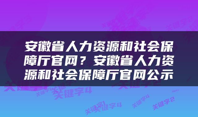 安徽省人力资源和社会保障厅官网？安徽省人力资源和社会保障厅官网公示