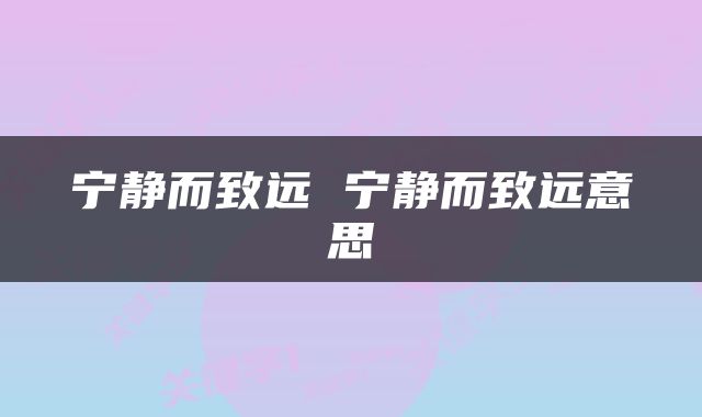 宁静而致远 宁静而致远意思