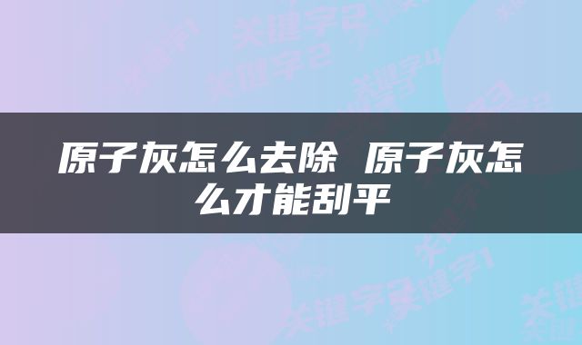 原子灰怎么去除 原子灰怎么才能刮平