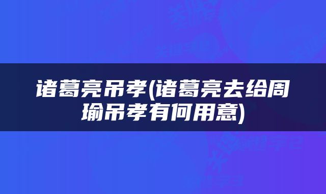 诸葛亮吊孝(诸葛亮去给周瑜吊孝有何用意)