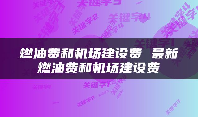 燃油费和机场建设费 最新燃油费和机场建设费