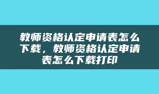 教师资格认定申请表怎么下载，教师资格认定申请表怎么下载打印