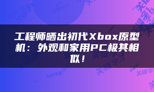 工程师晒出初代Xbox原型机：外观和家用PC极其相似！