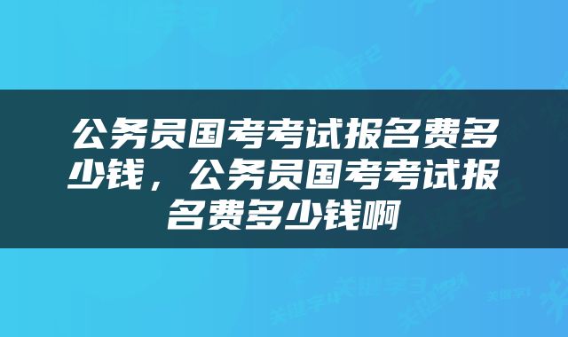 公务员国考考试报名费多少钱，公务员国考考试报名费多少钱啊