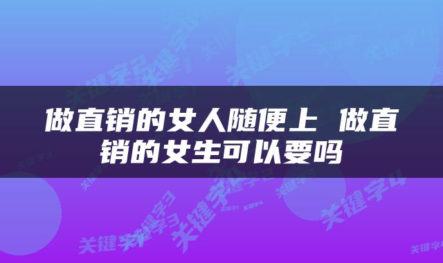 做直销的女人随便上 做直销的女生可以要吗