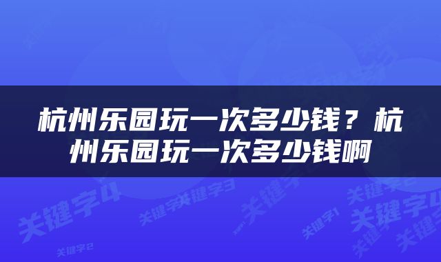 杭州乐园玩一次多少钱？杭州乐园玩一次多少钱啊