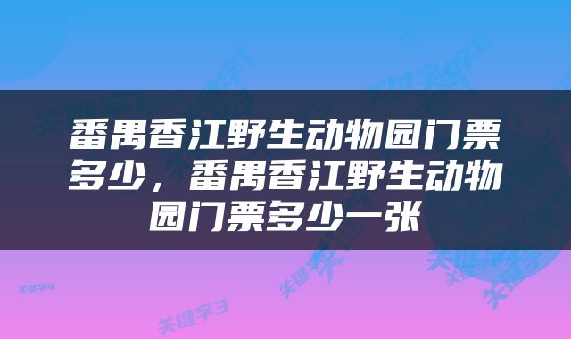 番禺香江野生动物园门票多少，番禺香江野生动物园门票多少一张