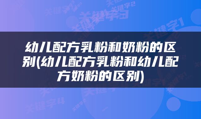 幼儿配方乳粉和奶粉的区别(幼儿配方乳粉和幼儿配方奶粉的区别)