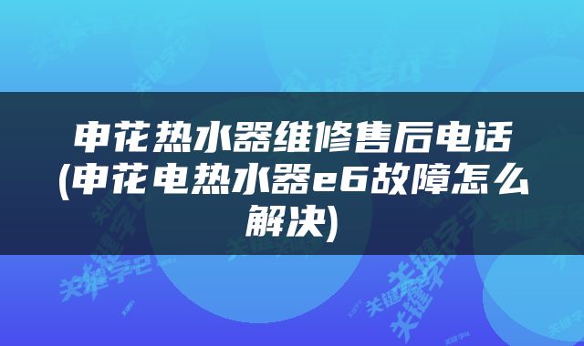 申花热水器维修售后电话(申花电热水器e6故障怎么解决)