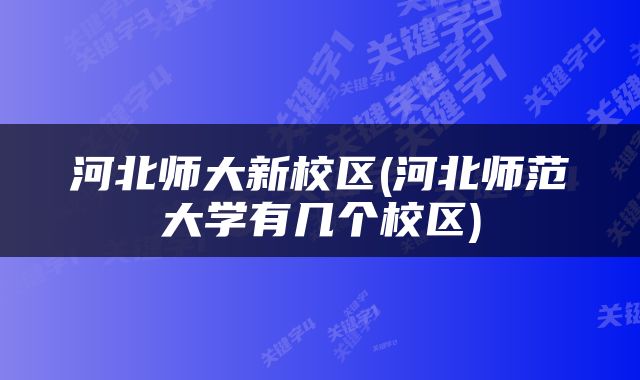河北师大新校区(河北师范大学有几个校区)
