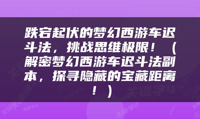 跌宕起伏的梦幻西游车迟斗法，挑战思维极限！（解密梦幻西游车迟斗法副本，探寻隐藏的宝藏距离！）