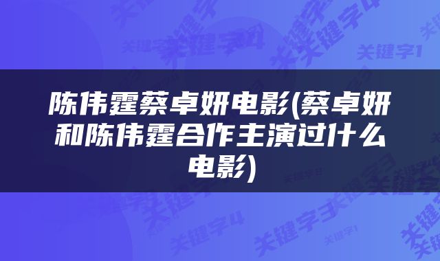 陈伟霆蔡卓妍电影(蔡卓妍和陈伟霆合作主演过什么电影)