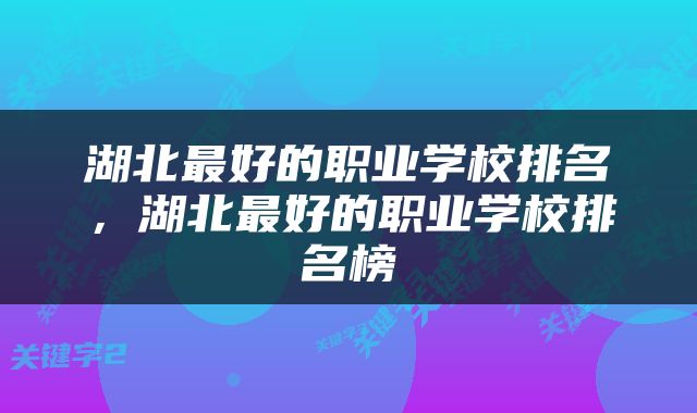 湖北最好的职业学校排名,湖北最好的职业学校排名榜