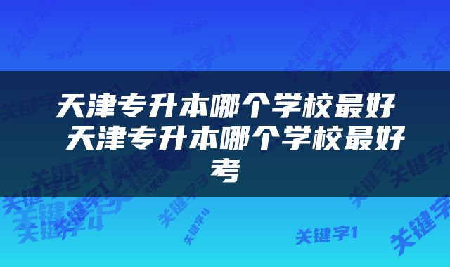 天津专升本哪个学校最好 天津专升本哪个学校最好考