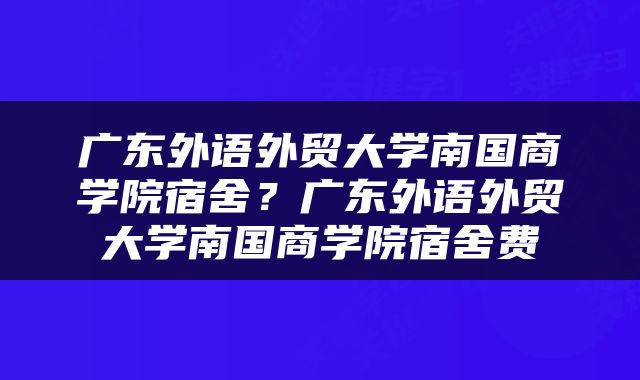 广东外语外贸大学南国商学院宿舍？广东外语外贸大学南国商学院宿舍费