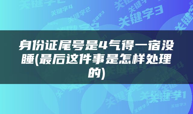 身份证尾号是4气得一宿没睡(最后这件事是怎样处理的)