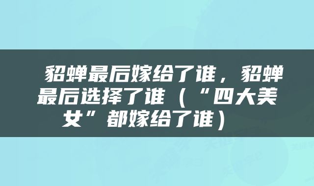  貂蝉最后嫁给了谁，貂蝉最后选择了谁（“四大美女”都嫁给了谁） 