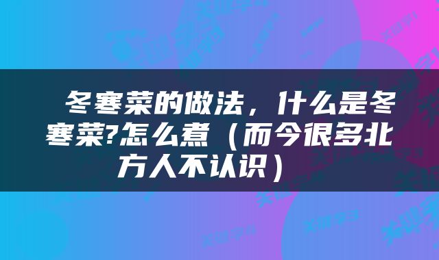  冬寒菜的做法，什么是冬寒菜?怎么煮（而今很多北方人不认识） 