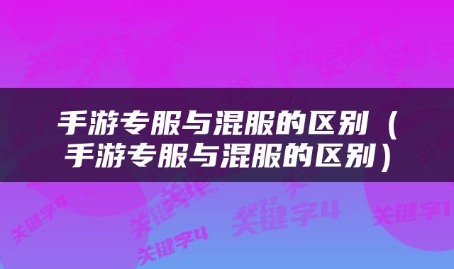 手游专服与混服的区别（手游专服与混服的区别）