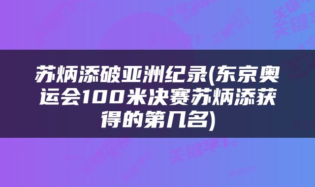 苏炳添破亚洲纪录(东京奥运会100米决赛苏炳添获得的第几名)
